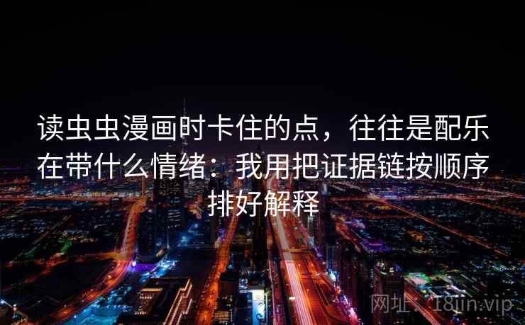 读虫虫漫画时卡住的点，往往是配乐在带什么情绪：我用把证据链按顺序排好解释