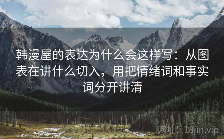 韩漫屋的表达为什么会这样写：从图表在讲什么切入，用把情绪词和事实词分开讲清