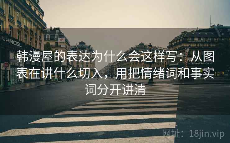 韩漫屋的表达为什么会这样写：从图表在讲什么切入，用把情绪词和事实词分开讲清