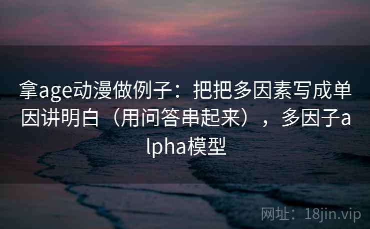 拿age动漫做例子：把把多因素写成单因讲明白（用问答串起来），多因子alpha模型