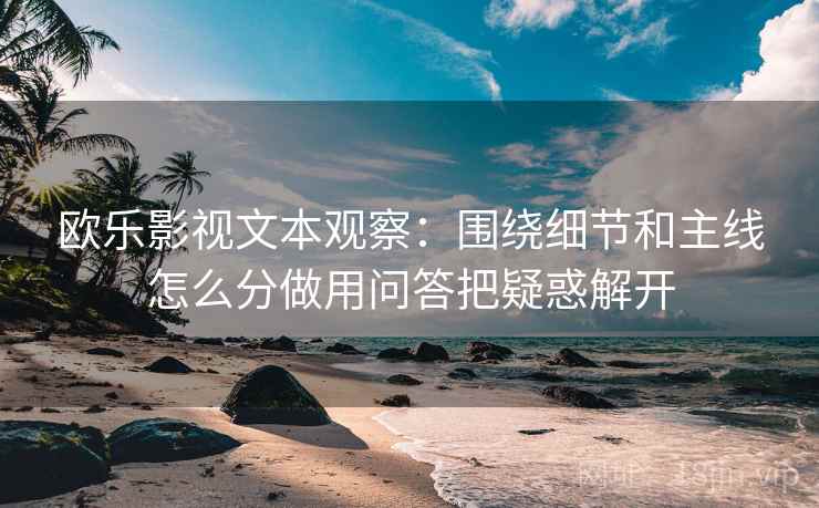 欧乐影视文本观察：围绕细节和主线怎么分做用问答把疑惑解开