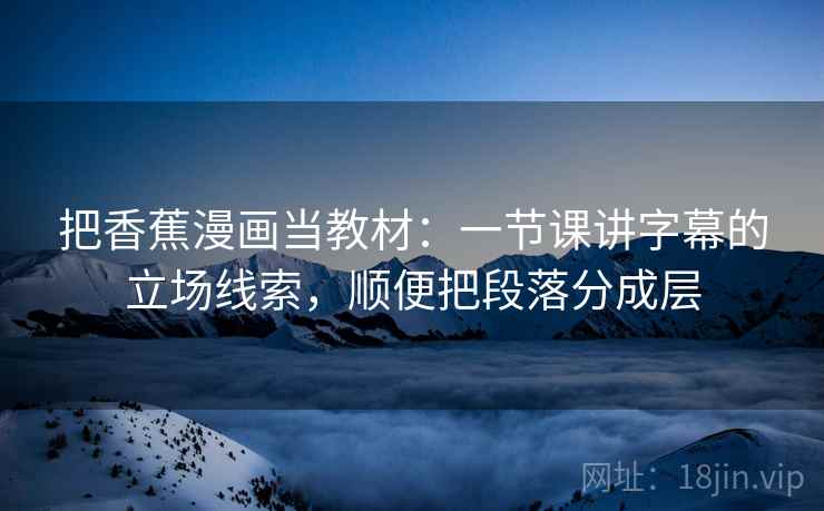 把香蕉漫画当教材：一节课讲字幕的立场线索，顺便把段落分成层