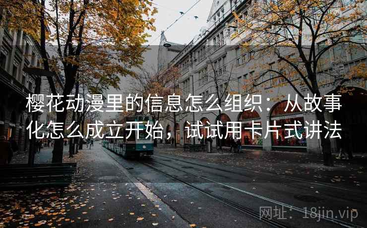 樱花动漫里的信息怎么组织：从故事化怎么成立开始，试试用卡片式讲法