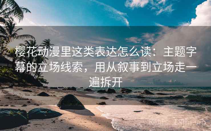 樱花动漫里这类表达怎么读：主题字幕的立场线索，用从叙事到立场走一遍拆开