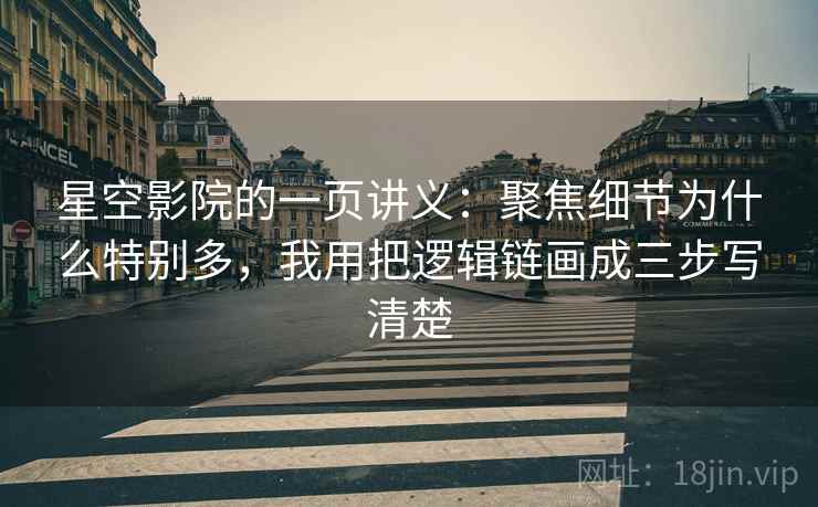 星空影院的一页讲义：聚焦细节为什么特别多，我用把逻辑链画成三步写清楚