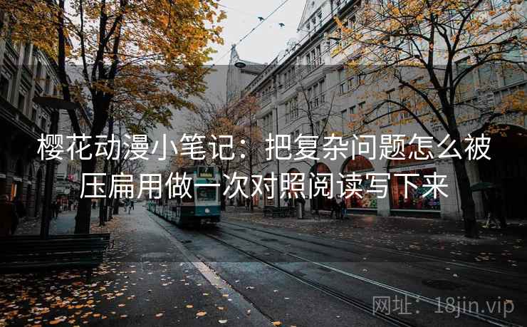 樱花动漫小笔记：把复杂问题怎么被压扁用做一次对照阅读写下来