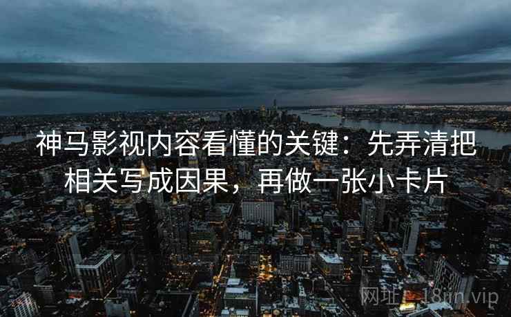 神马影视内容看懂的关键：先弄清把相关写成因果，再做一张小卡片