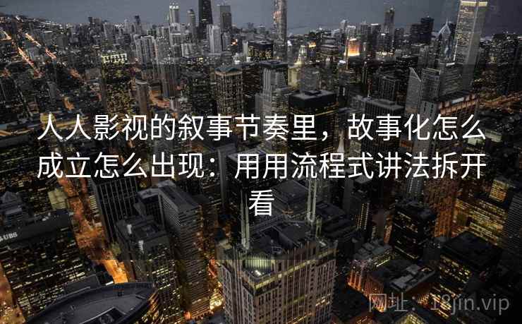 人人影视的叙事节奏里，故事化怎么成立怎么出现：用用流程式讲法拆开看