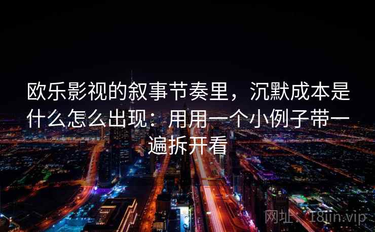 欧乐影视的叙事节奏里，沉默成本是什么怎么出现：用用一个小例子带一遍拆开看