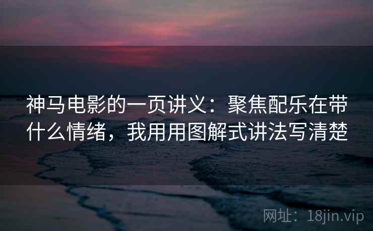 神马电影的一页讲义：聚焦配乐在带什么情绪，我用用图解式讲法写清楚