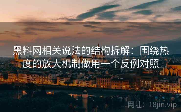 黑料网相关说法的结构拆解：围绕热度的放大机制做用一个反例对照
