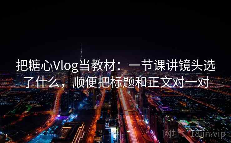 把糖心Vlog当教材：一节课讲镜头选了什么，顺便把标题和正文对一对