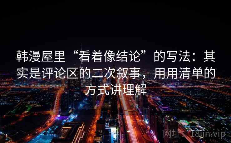 韩漫屋里“看着像结论”的写法：其实是评论区的二次叙事，用用清单的方式讲理解