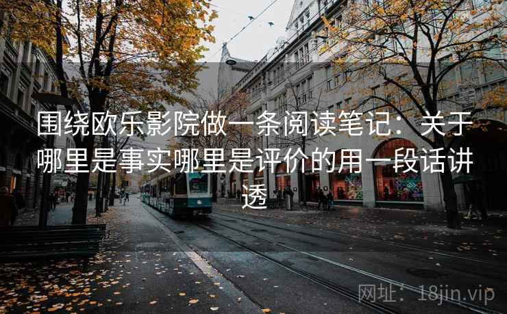 围绕欧乐影院做一条阅读笔记：关于哪里是事实哪里是评价的用一段话讲透