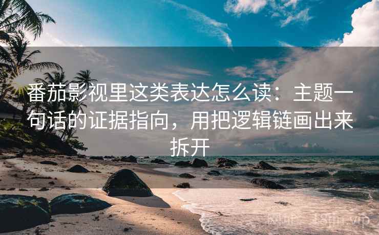 番茄影视里这类表达怎么读：主题一句话的证据指向，用把逻辑链画出来拆开