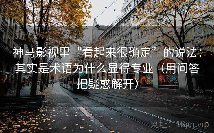 神马影视里“看起来很确定”的说法:其实是术语为什么显得专业(用问答把疑惑解开) 神马影视里“看起来很确定”的说法:其实是术语为什么显得专业(用问答把疑惑解开)