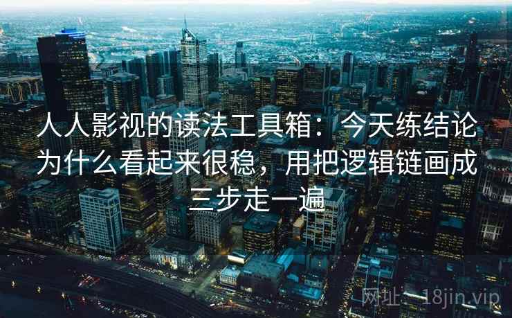 人人影视的读法工具箱:今天练结论为什么看起来很稳,用把逻辑链画成三步走一遍 人人影视的读法工具箱:今天练结论为什么看起来很稳,用把逻辑链画成三步走一遍