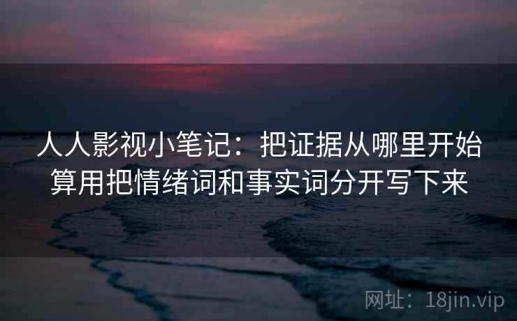 人人影视小笔记:把证据从哪里开始算用把情绪词和事实词分开写下来 人人影视小笔记:把证据从哪里开始算用把情绪词和事实词分开写下来