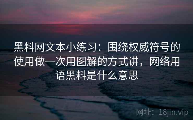黑料网文本小练习：围绕权威符号的使用做一次用图解的方式讲，网络用语黑料是什么意思