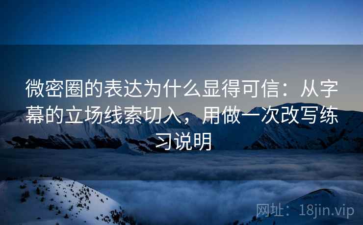 微密圈的表达为什么显得可信：从字幕的立场线索切入，用做一次改写练习说明