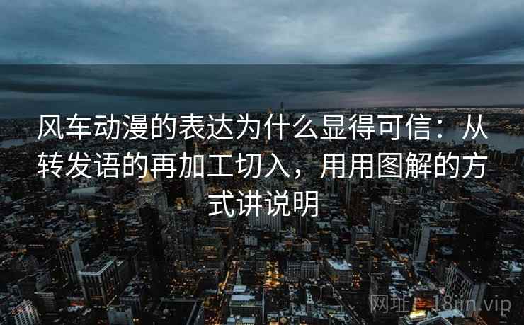 风车动漫的表达为什么显得可信：从转发语的再加工切入，用用图解的方式讲说明