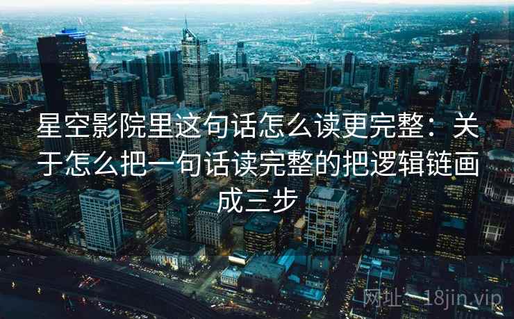星空影院里这句话怎么读更完整：关于怎么把一句话读完整的把逻辑链画成三步