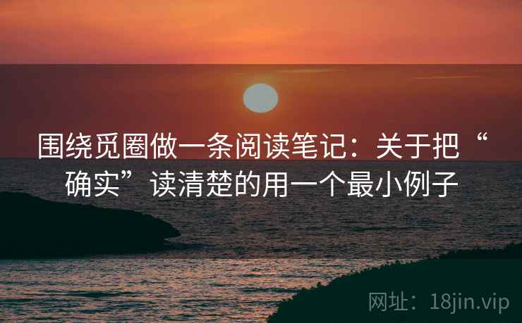 围绕觅圈做一条阅读笔记：关于把“确实”读清楚的用一个最小例子