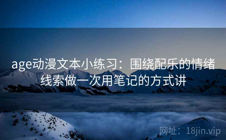 age动漫文本小练习：围绕配乐的情绪线索做一次用笔记的方式讲