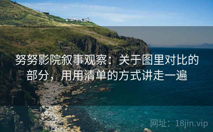 努努影院叙事观察：关于图里对比的部分，用用清单的方式讲走一遍