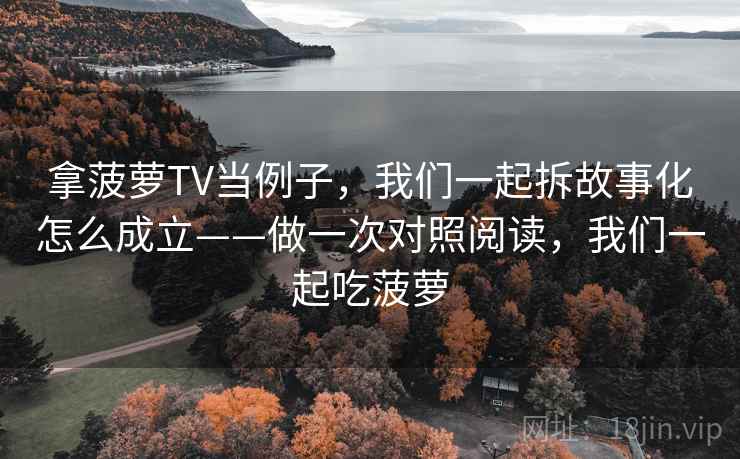拿菠萝TV当例子，我们一起拆故事化怎么成立——做一次对照阅读，我们一起吃菠萝