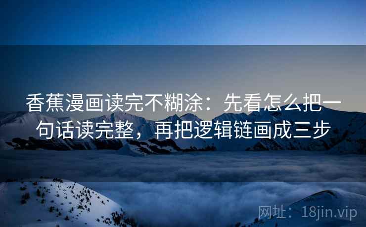 香蕉漫画读完不糊涂：先看怎么把一句话读完整，再把逻辑链画成三步