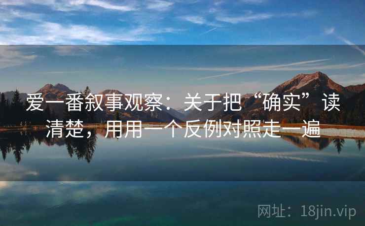 爱一番叙事观察：关于把“确实”读清楚，用用一个反例对照走一遍