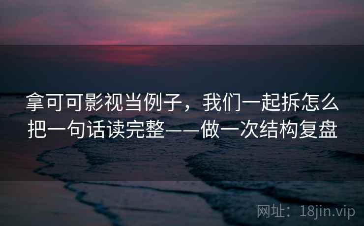拿可可影视当例子，我们一起拆怎么把一句话读完整——做一次结构复盘