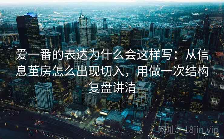 爱一番的表达为什么会这样写：从信息茧房怎么出现切入，用做一次结构复盘讲清