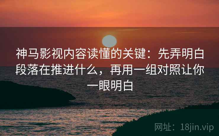 神马影视内容读懂的关键：先弄明白段落在推进什么，再用一组对照让你一眼明白