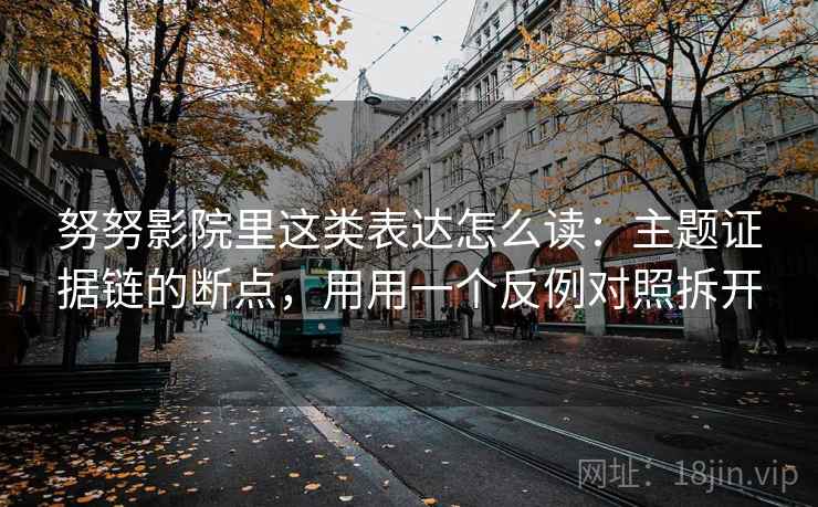努努影院里这类表达怎么读：主题证据链的断点，用用一个反例对照拆开