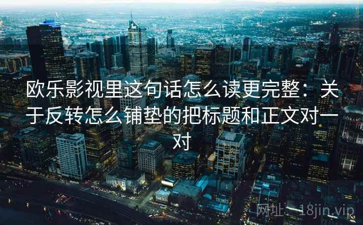 欧乐影视里这句话怎么读更完整：关于反转怎么铺垫的把标题和正文对一对