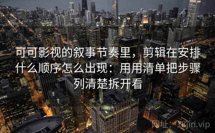 可可影视的叙事节奏里，剪辑在安排什么顺序怎么出现：用用清单把步骤列清楚拆开看