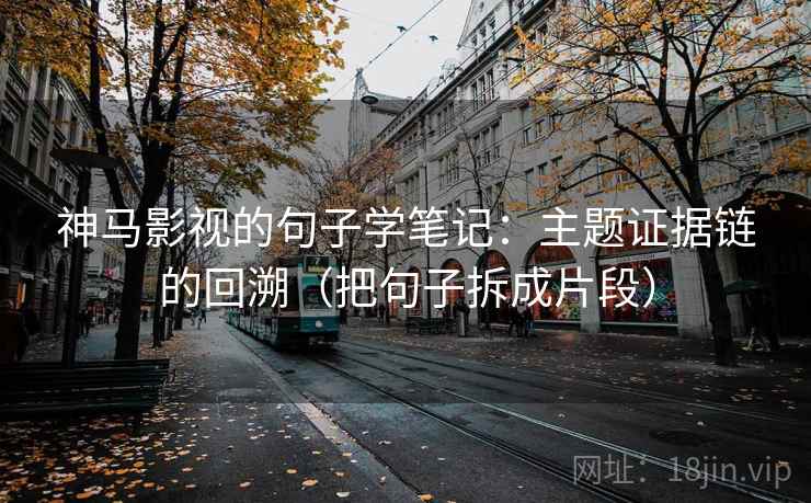 神马影视的句子学笔记:主题证据链的回溯(把句子拆成片段) 神马影视的句子学笔记:主题证据链的回溯(把句子拆成片段)