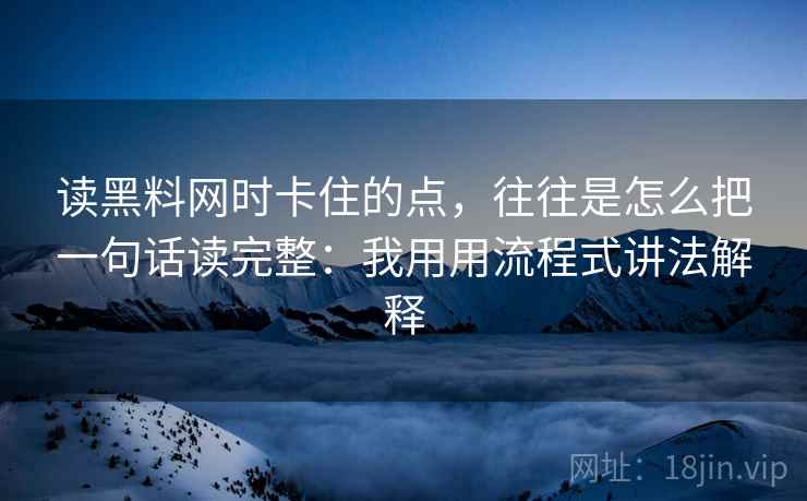 读黑料网时卡住的点,往往是怎么把一句话读完整:我用用流程式讲法解释 读黑料网时卡住的点,往往是怎么把一句话读完整:我用用流程式讲法解释