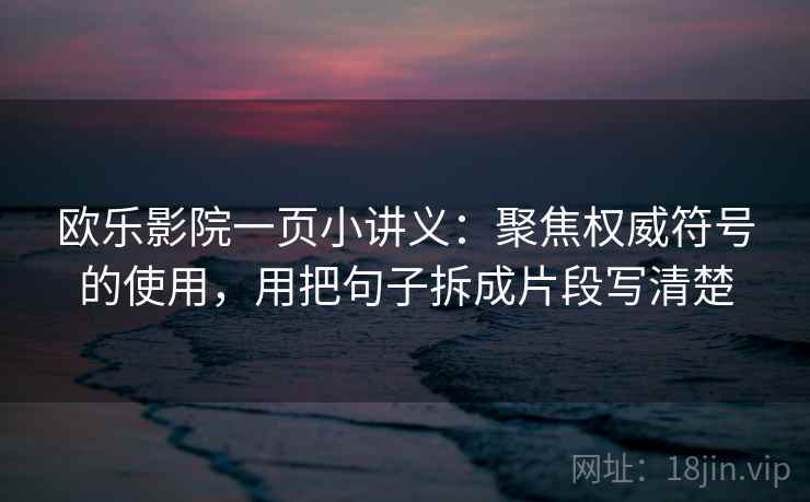 欧乐影院一页小讲义：聚焦权威符号的使用，用把句子拆成片段写清楚