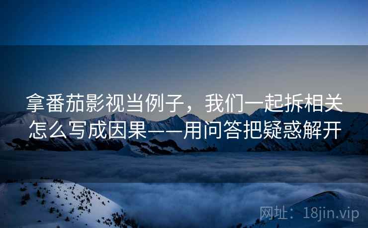 拿番茄影视当例子，我们一起拆相关怎么写成因果——用问答把疑惑解开