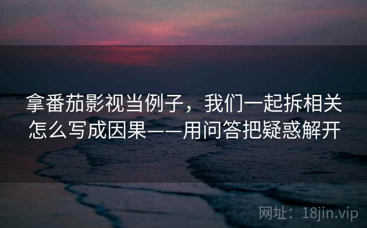拿番茄影视当例子,我们一起拆相关怎么写成因果——用问答把疑惑解开 拿番茄影视当例子,我们一起拆相关怎么写成因果——用问答把疑惑解开