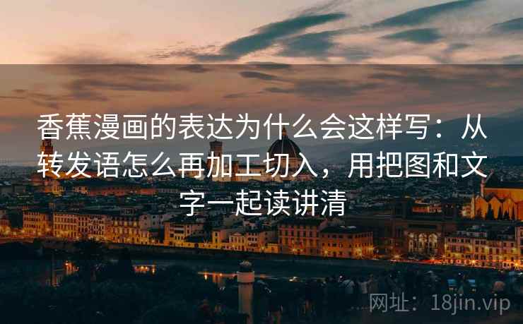 香蕉漫画的表达为什么会这样写：从转发语怎么再加工切入，用把图和文字一起读讲清