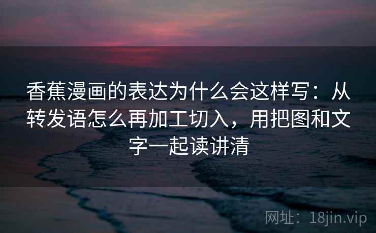 香蕉漫画的表达为什么会这样写:从转发语怎么再加工切入,用把图和文字一起读讲清 香蕉漫画的表达为什么会这样写:从转发语怎么再加工切入,用把图和文字一起读讲清