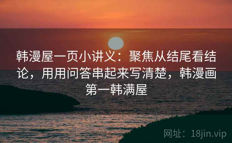 韩漫屋一页小讲义：聚焦从结尾看结论，用用问答串起来写清楚，韩漫画第一韩满屋
