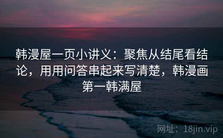 韩漫屋一页小讲义：聚焦从结尾看结论，用用问答串起来写清楚，韩漫画第一韩满屋