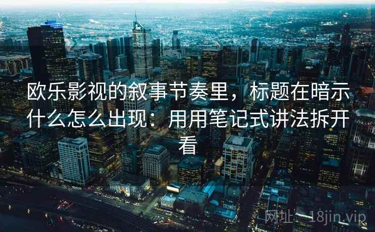 欧乐影视的叙事节奏里，标题在暗示什么怎么出现：用用笔记式讲法拆开看