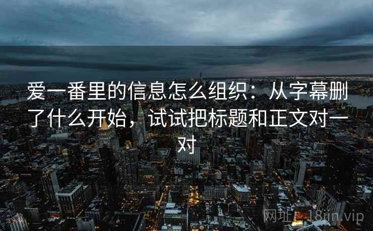 爱一番里的信息怎么组织:从字幕删了什么开始,试试把标题和正文对一对 爱一番里的信息怎么组织:从字幕删了什么开始,试试把标题和正文对一对