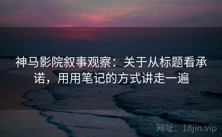 神马影院叙事观察：关于从标题看承诺，用用笔记的方式讲走一遍